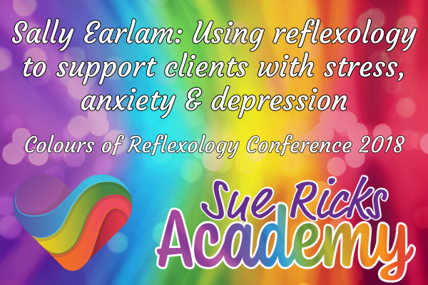 Colours of Reflexology Conference 2018 - Sally Earlam: Using reflexology to support clients with stress, anxiety & depression